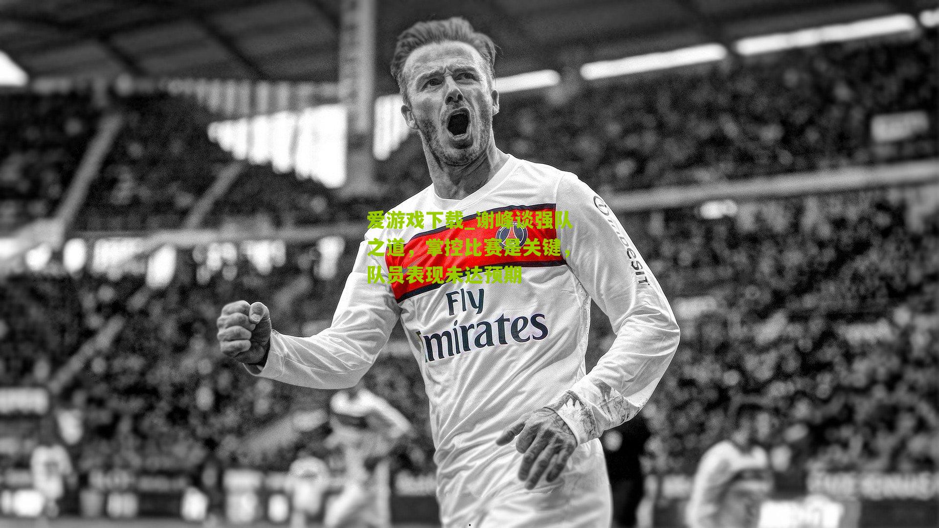 谢峰谈强队之道，掌控比赛是关键，队员表现未达预期