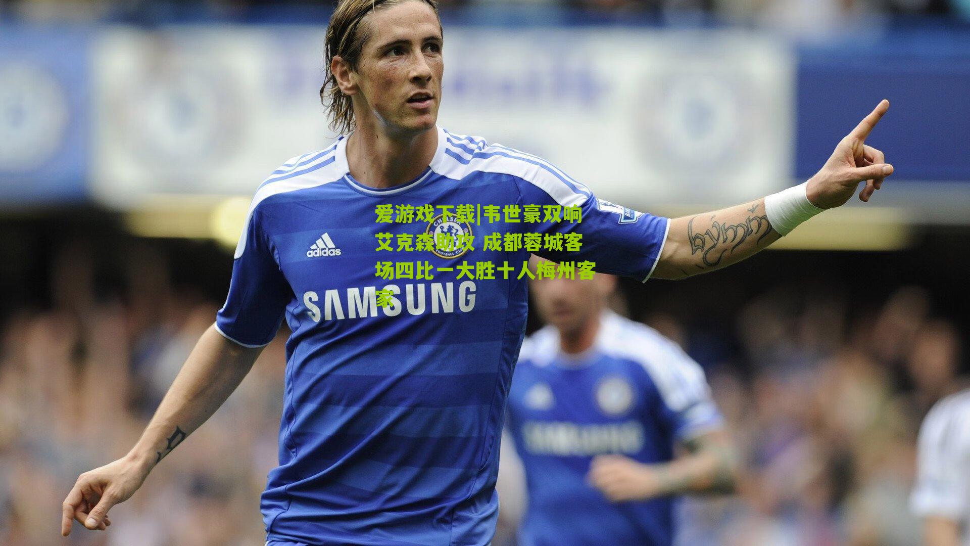 韦世豪双响艾克森助攻 成都蓉城客场四比一大胜十人梅州客家